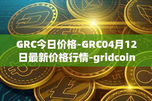GRC今日价格-GRC04月12日最新价格行情-gridcoin最新走势消息