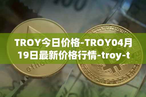 TROY今日价格-TROY04月19日最新价格行情-troy-trade最新走势消息