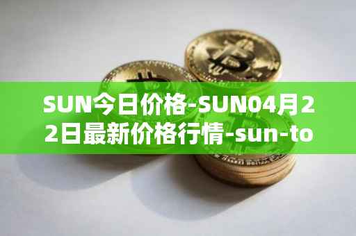 SUN今日价格-SUN04月22日最新价格行情-sun-token-new最新走势消息