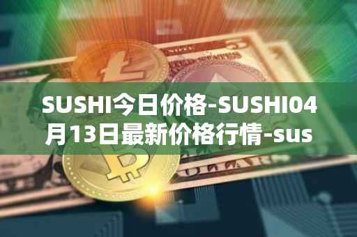 SUSHI今日价格-SUSHI04月13日最新价格行情-sushi最新走势消息