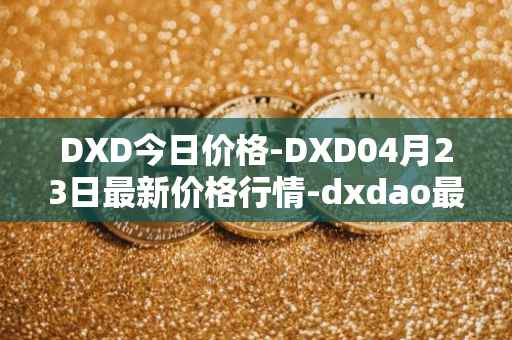 DXD今日价格-DXD04月23日最新价格行情-dxdao最新走势消息