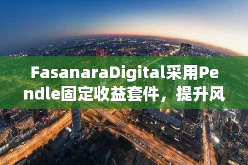 FasanaraDigital采用Pendle固定收益套件，提升风险调整收益