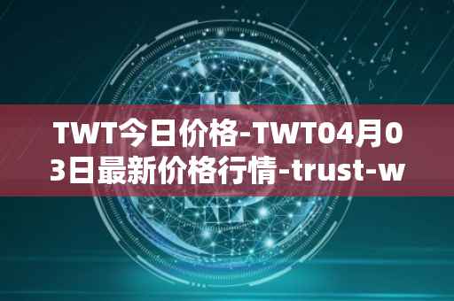 TWT今日价格-TWT04月03日最新价格行情-trust-wallet最新走势消息