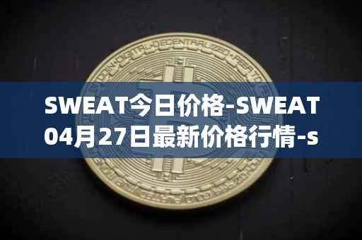 SWEAT今日价格-SWEAT04月27日最新价格行情-sweateconomy最新走势消息