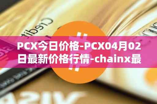 PCX今日价格-PCX04月02日最新价格行情-chainx最新走势消息