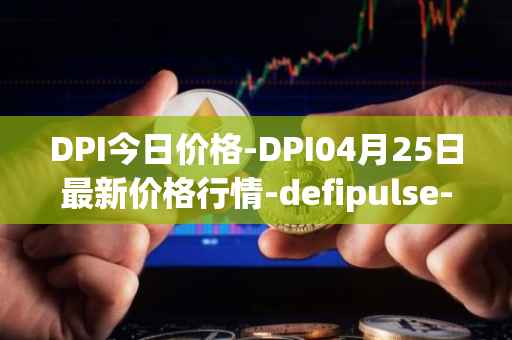 DPI今日价格-DPI04月25日最新价格行情-defipulse-index最新走势消息