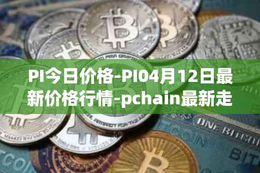PI今日价格-PI04月12日最新价格行情-pchain最新走势消息