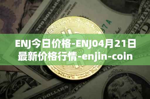 ENJ今日价格-ENJ04月21日最新价格行情-enjin-coin最新走势消息