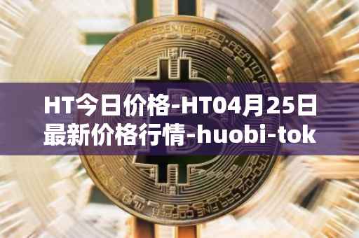 HT今日价格-HT04月25日最新价格行情-huobi-token最新走势消息