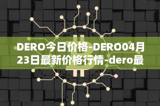 DERO今日价格-DERO04月23日最新价格行情-dero最新走势消息