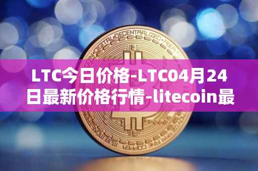 LTC今日价格-LTC04月24日最新价格行情-litecoin最新走势消息