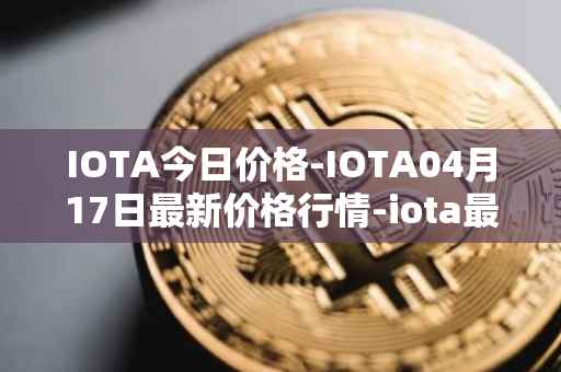 IOTA今日价格-IOTA04月17日最新价格行情-iota最新走势消息