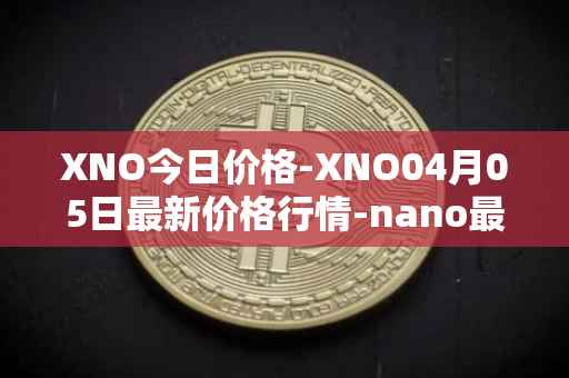 XNO今日价格-XNO04月05日最新价格行情-nano最新走势消息