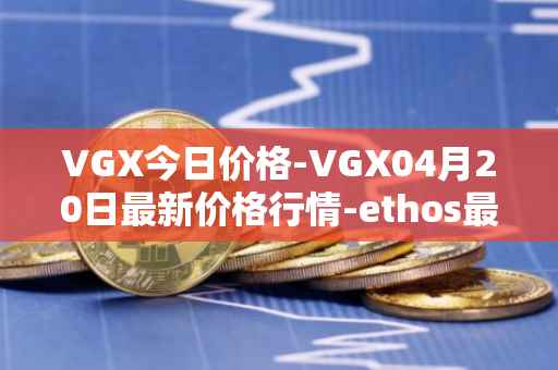 VGX今日价格-VGX04月20日最新价格行情-ethos最新走势消息