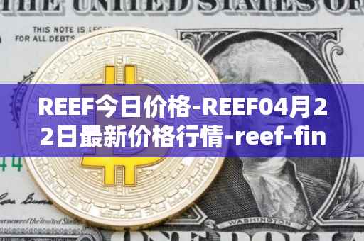 REEF今日价格-REEF04月22日最新价格行情-reef-finance最新走势消息