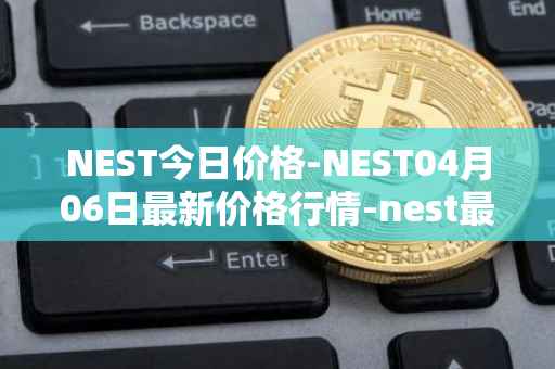 NEST今日价格-NEST04月06日最新价格行情-nest最新走势消息