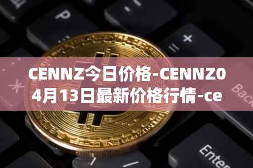 CENNZ今日价格-CENNZ04月13日最新价格行情-centrality最新走势消息