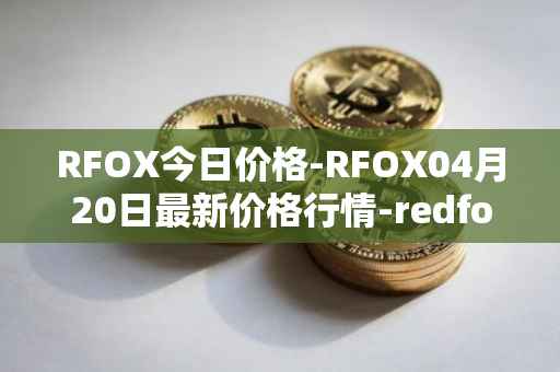 RFOX今日价格-RFOX04月20日最新价格行情-redfox-labs最新走势消息