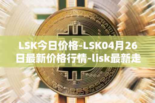 LSK今日价格-LSK04月26日最新价格行情-lisk最新走势消息