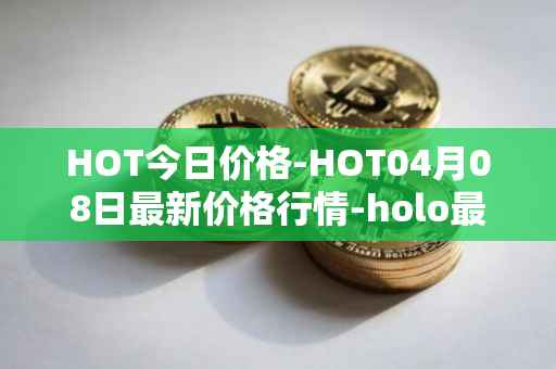 HOT今日价格-HOT04月08日最新价格行情-holo最新走势消息