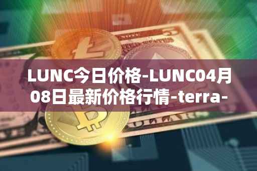 LUNC今日价格-LUNC04月08日最新价格行情-terra-luna最新走势消息
