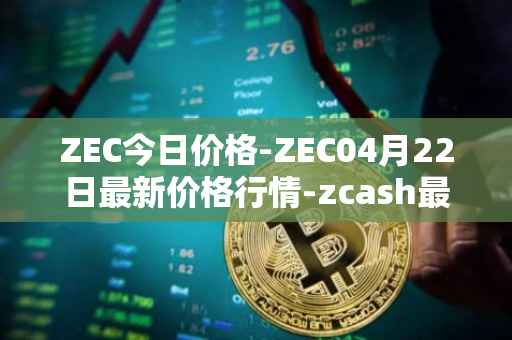 ZEC今日价格-ZEC04月22日最新价格行情-zcash最新走势消息