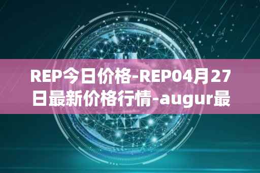 REP今日价格-REP04月27日最新价格行情-augur最新走势消息
