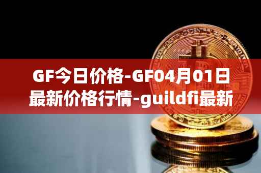 GF今日价格-GF04月01日最新价格行情-guildfi最新走势消息
