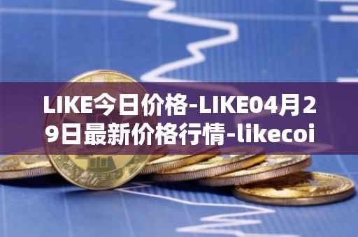 LIKE今日价格-LIKE04月29日最新价格行情-likecoin最新走势消息