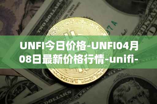UNFI今日价格-UNFI04月08日最新价格行情-unifi-protocol-dao最新走势消息