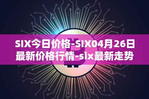 SIX今日价格-SIX04月26日最新价格行情-six最新走势消息