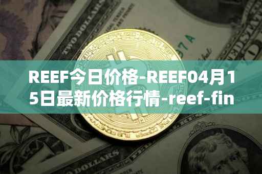 REEF今日价格-REEF04月15日最新价格行情-reef-finance最新走势消息