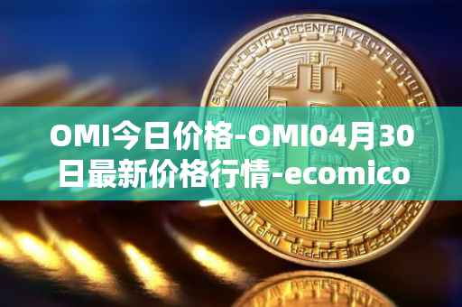 OMI今日价格-OMI04月30日最新价格行情-ecomicollect最新走势消息