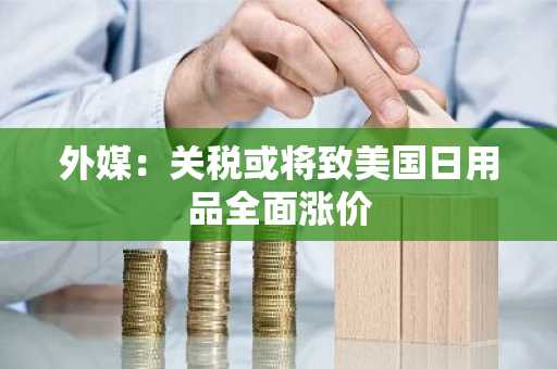 外媒：关税或将致美国日用品全面涨价