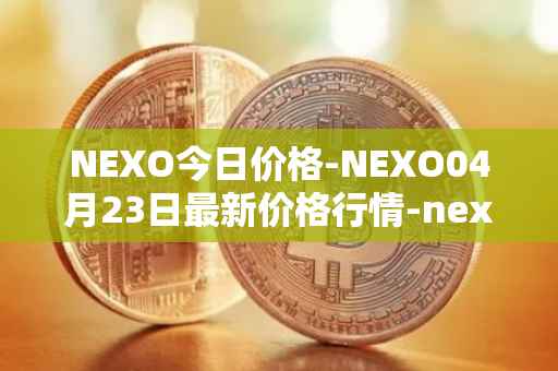 NEXO今日价格-NEXO04月23日最新价格行情-nexo最新走势消息