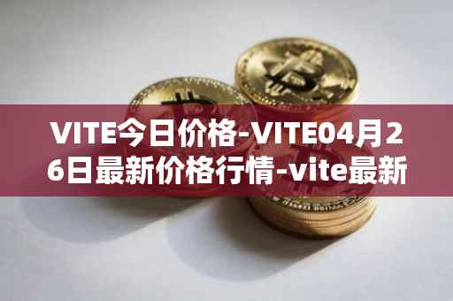 VITE今日价格-VITE04月26日最新价格行情-vite最新走势消息