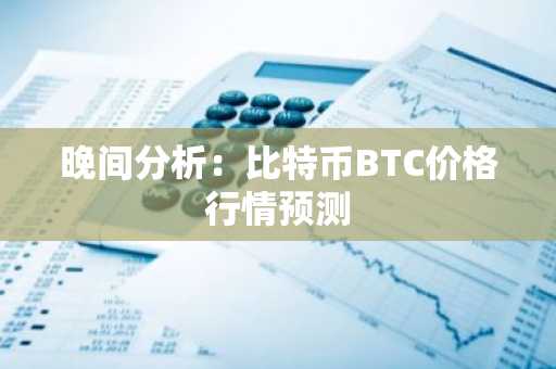 晚间分析：比特币BTC价格行情预测