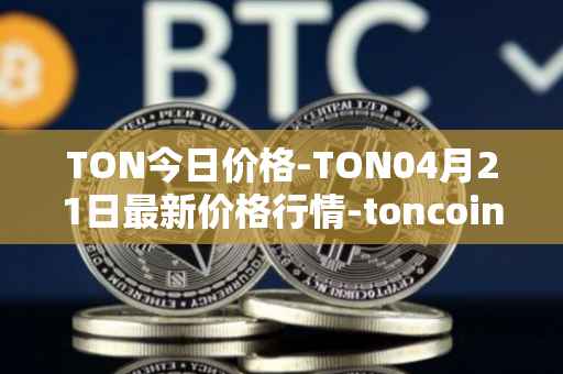 TON今日价格-TON04月21日最新价格行情-toncoin最新走势消息