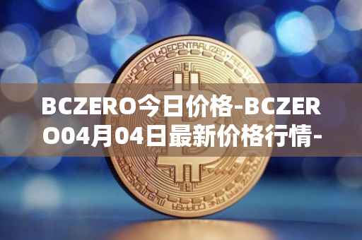 BCZERO今日价格-BCZERO04月04日最新价格行情-bczero最新走势消息