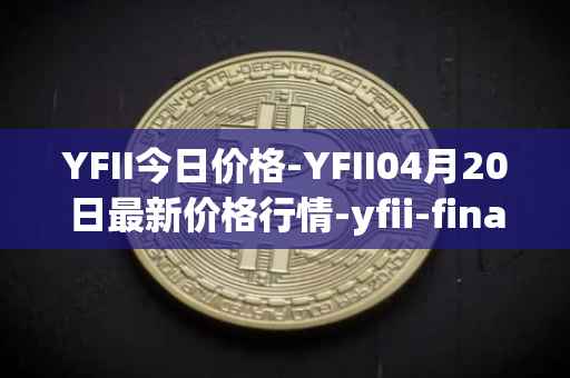 YFII今日价格-YFII04月20日最新价格行情-yfii-finance最新走势消息