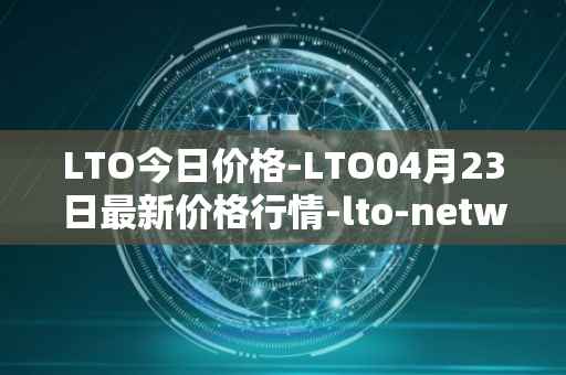 LTO今日价格-LTO04月23日最新价格行情-lto-network最新走势消息