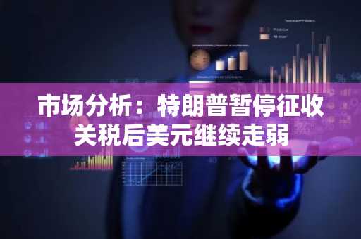 市场分析：特朗普暂停征收关税后美元继续走弱