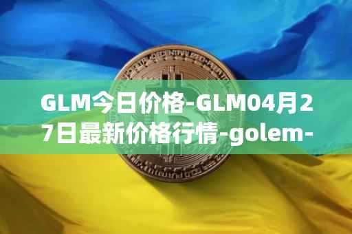 GLM今日价格-GLM04月27日最新价格行情-golem-network-tokens最新走势消息