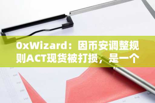 0xWizard：因币安调整规则ACT现货被打损，是一个价值1000万美元的教训