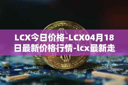 LCX今日价格-LCX04月18日最新价格行情-lcx最新走势消息