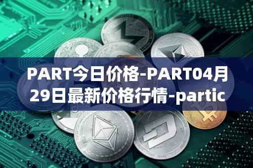 PART今日价格-PART04月29日最新价格行情-particl最新走势消息