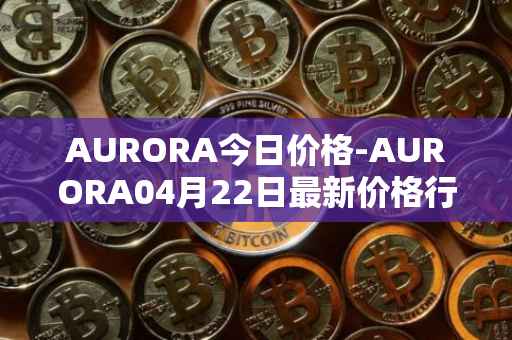 AURORA今日价格-AURORA04月22日最新价格行情-aurora-near最新走势消息