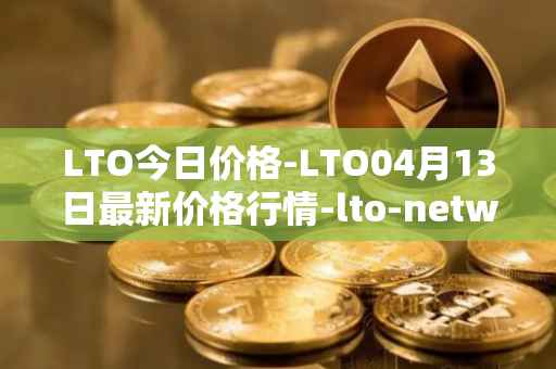 LTO今日价格-LTO04月13日最新价格行情-lto-network最新走势消息