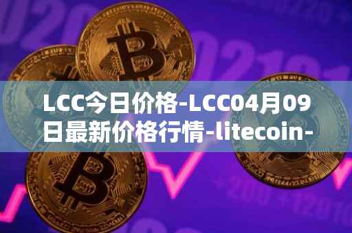 LCC今日价格-LCC04月09日最新价格行情-litecoin-cash最新走势消息