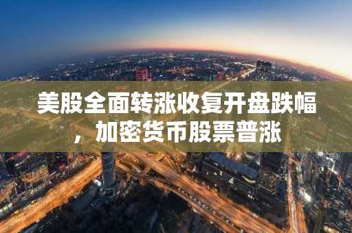 美股全面转涨收复开盘跌幅，加密货币股票普涨